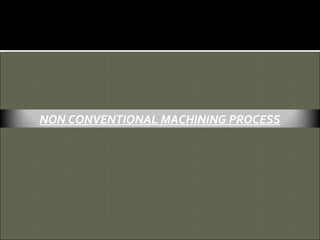 NON CONVENTIONAL MACHINING PROCESS
 