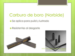 Carburo de boro (Norbide)
 Se   aplica para pulid y lustrado

 Resistentes   al desgaste




                              UACH, Julio Villegas, Gisel Taryn, Monica
                                                               Villelobos
 