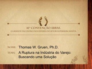 Thomas W. Gruen, Ph.D. A Ruptura na Indústria do Varejo:  Buscando uma Solução 