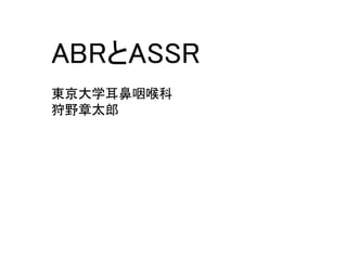 ABRとASSR
東京大学耳鼻咽喉科
狩野章太郎
 