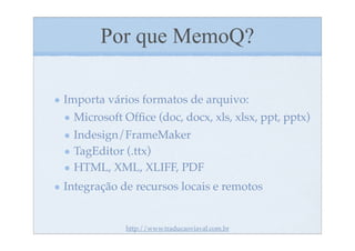 Por que MemoQ?

Importa vários formatos de arquivo:
 Microsoft Ofﬁce (doc, docx, xls, xlsx, ppt, pptx)
 Indesign/FrameMaker
 TagEditor (.ttx)
 HTML, XML, XLIFF, PDF
Integração de recursos locais e remotos


            http://www.traducaoviaval.com.br
 