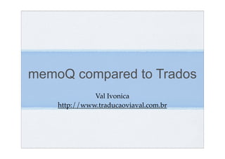 memoQ compared to Trados
              Val Ivonica
    http://www.traducaoviaval.com.br
 