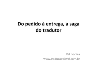 Do pedido à entrega, a saga
do tradutor
Val Ivonica
www.traducaoviaval.com.br
 