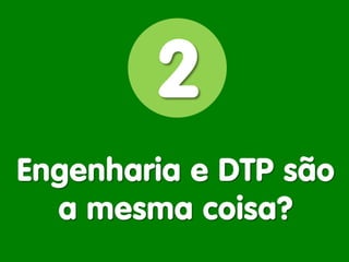 Engenharia e DTP são 
a mesma coisa? 
2  