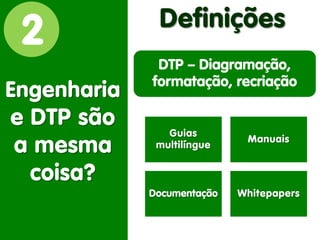 2 
Engenharia 
e DTP são 
a mesma coisa? 
Definições 
Guias multilíngue 
Manuais 
Documentação 
Whitepapers 
DTP – Diagramação, formatação, recriação  