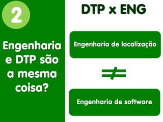 2 
Engenharia 
e DTP são 
a mesma coisa? 
DTP x ENG 
Engenharia de software 
Engenharia de localização  