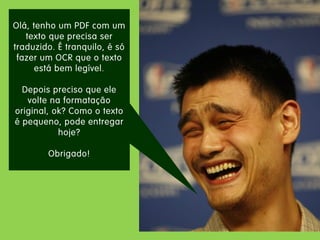 Olá, tenho um PDF com um texto que precisa ser traduzido. É tranquilo, é só fazer um OCR que o texto está bem legível. 
Depois preciso que ele volte na formatação original, ok? Como o texto é pequeno, pode entregar hoje? 
Obrigado!  