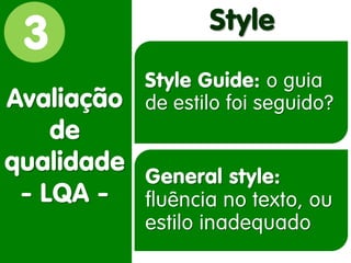 3 
Avaliação de qualidade - LQA - 
Style 
Style Guide: o guia de estilo foi seguido? 
General style: fluência no texto, ou estilo inadequado  