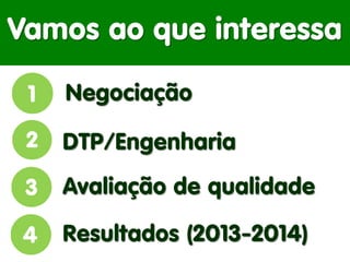 Vamos ao que interessa 
Negociação 
DTP/Engenharia 
Avaliação de qualidade 
Resultados (2013-2014)  