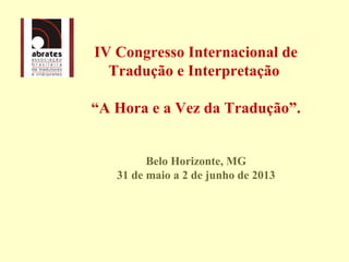  IV Congresso Internacional de 
Tradução e Interpretação 
“A Hora e a Vez da Tradução”.
Belo Horizonte, MG
31 de maio a 2 de junho de 2013
 