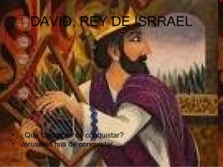 DAVID, REY DE ISRRAEL
• ¿Qué ciudad he de conquistar?
• Jerusalén has de conquistar