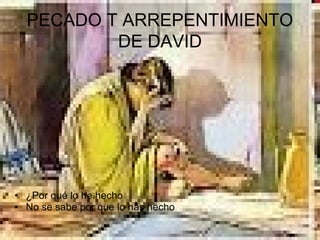 • ¿Por qué lo he hecho
• No se sabe por que lo has hecho
PECADO T ARREPENTIMIENTO
DE DAVID