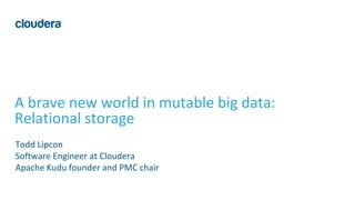 1© Cloudera, Inc. All rights reserved.
A brave new world in mutable big data:
Relational storage
Todd Lipcon
Software Engineer at Cloudera
Apache Kudu founder and PMC chair
 