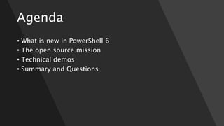 Agenda
• What is new in PowerShell 6
• The open source mission
• Technical demos
• Summary and Questions
 