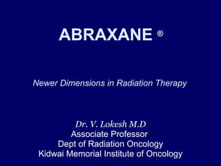 ABRAXANE  ®       Newer Dimensions in Radiation Therapy  Dr. V. Lokesh M.D Associate Professor  Dept of Radiation Oncology Kidwai Memorial Institute of Oncology 