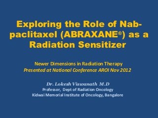 Exploring the Role of Nab-
paclitaxel (ABRAXANE®) as a
    Radiation Sensitizer

       Newer Dimensions in Radiation Therapy
  Presented at National Conference AROI Nov 2012

            Dr. Lokesh Viswanath M.D
          Professor, Dept of Radiation Oncology
     Kidwai Memorial Institute of Oncology, Bangalore
 