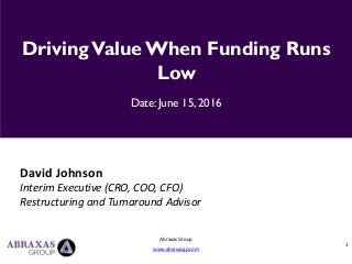1
Abraxas Group
www.abraxasgp.com
DrivingValueWhen Funding Runs
Low
Date: June 15, 2016
David Johnson
Interim Executive (CRO, COO, CFO)
Restructuring and Turnaround Advisor
 