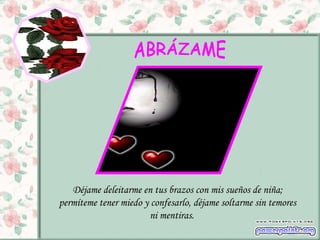 Déjame deleitarme en tus brazos con mis sueños de niña;
permíteme tener miedo y confesarlo, déjame soltarme sin temores
ni mentiras.
 