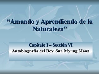 “ Amando y Aprendiendo de la Naturaleza” Capítulo I – Sección VI Autobiografía del Rev. Sun Myung Moon 