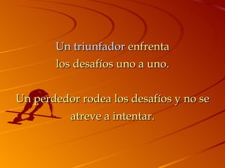Un triunfador  enfrenta los desafíos uno a uno. Un perdedor rodea los desafíos y no se atreve a intentar. 