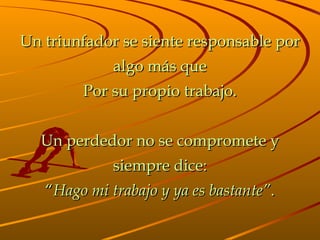 Un triunfador se siente responsable por algo más que Por su propio trabajo. Un perdedor no se compromete y siempre dice: “ Hago mi trabajo y ya es bastante” . 