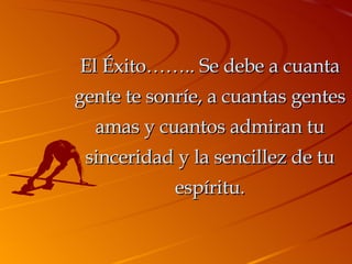 El Éxito…….. Se debe a cuanta gente te sonríe, a cuantas gentes amas y cuantos admiran tu sinceridad y la sencillez de tu espíritu. 
