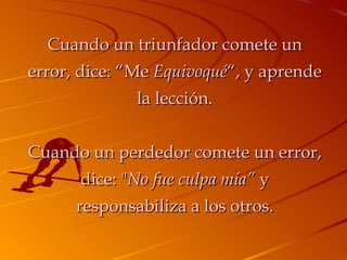 Cuando un triunfador comete un error, dice: “Me  Equivoqué “, y aprende la lección. Cuando un perdedor comete un error, dice: " No fue culpa mía”  y responsabiliza a los otros. 