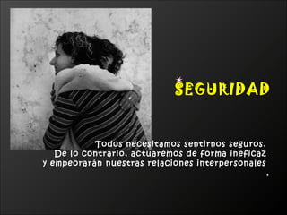 SEGURIDAD


           Todos necesitamos sentirnos seguros.
   De lo contrario, actuaremos de forma ineficaz
y empeorarán nuestras relaciones interpersonales
                                                   .
 