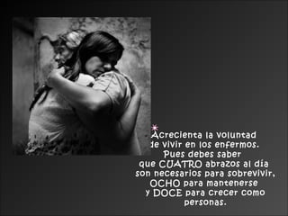 Acrecienta la voluntad
   de vivir en los enfermos.
      Pues debes saber
 que CUATRO abrazos al día
son necesarios para sobrevivir,
   OCHO para mantenerse
  y DOCE para crecer como
            personas.
 