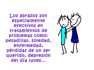 Los abrazos son
especialmente
efectivos en
tratamientos de
problemas como:
pesadillas, soledad,
enfermedad,
pérdidas de un ser
querido, depresión
del día lunes...
 