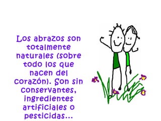 Los abrazos son
totalmente
naturales (sobre
todo los que
nacen del
corazón). Son sin
conservantes,
ingredientes
artificiales o
pesticidas...
 