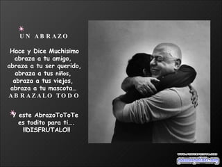 UN ABRAZO Hace y Dice Muchisimo abraza a tu amigo,  abraza a tu ser querido, abraza a tus  niños ,  abraza a tus viejos,  abraza a tu mascota…   ABRAZALO TODO Y este AbrazoToToTe  es todito para ti…. !!DISFRUTALO!! 