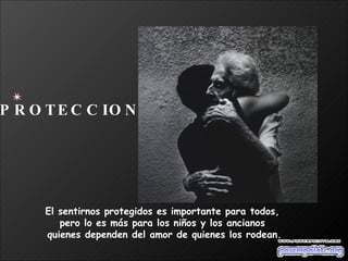 El sentirnos protegidos es importante para todos,  pero lo es más para los niños y los ancianos  quienes dependen del amor de quienes los rodean. PROTECCION 