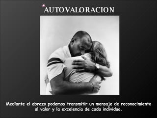 Mediante el abrazo podemos transmitir un mensaje de reconocimiento  al valor y la excelencia de cada individuo. AUTOVALORACION 