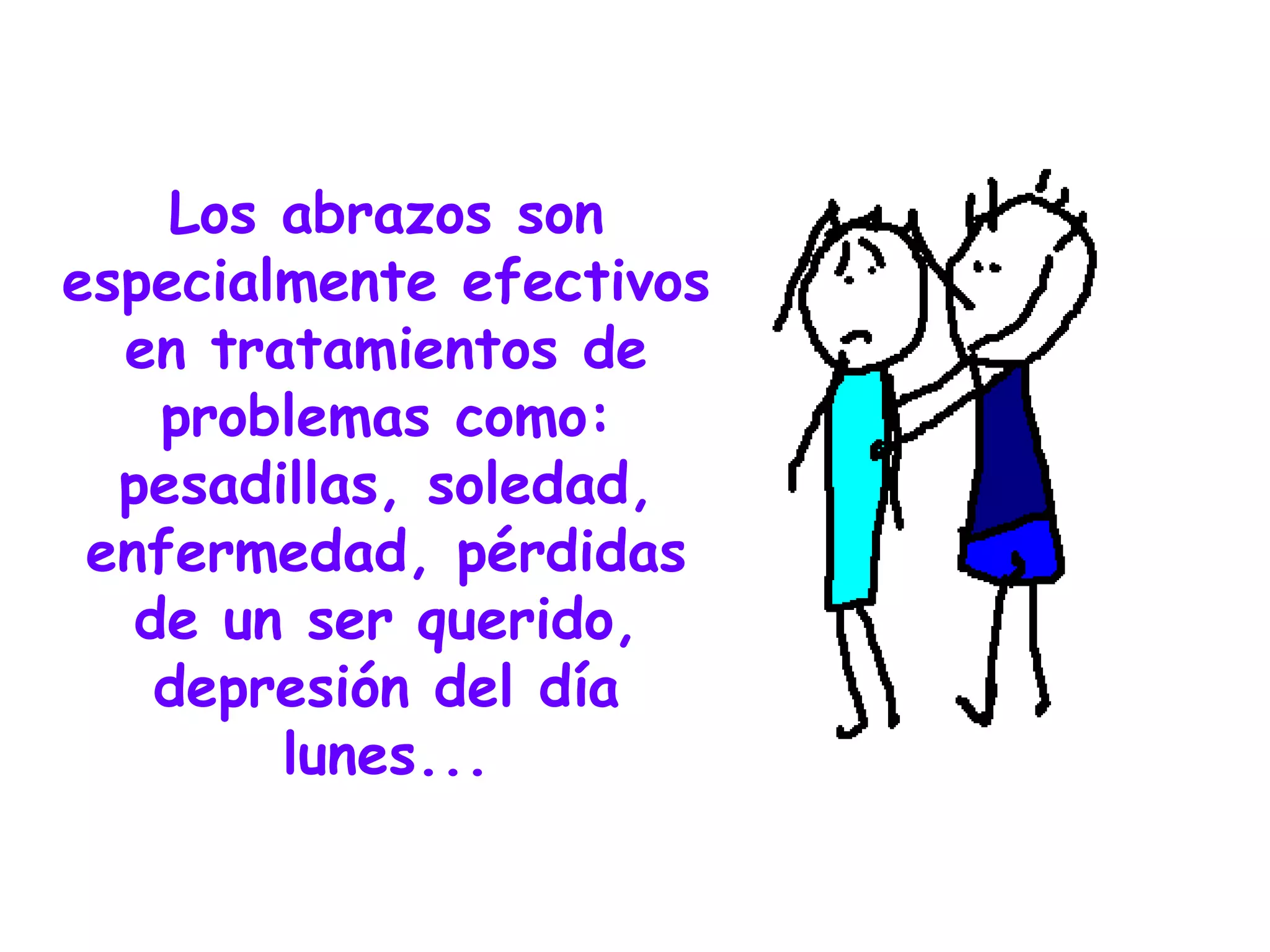 Los abrazos son especialmente efectivos en tratamientos de problemas como: pesadillas, soledad, enfermedad, pérdidas de un ser querido, depresión del día lunes... 