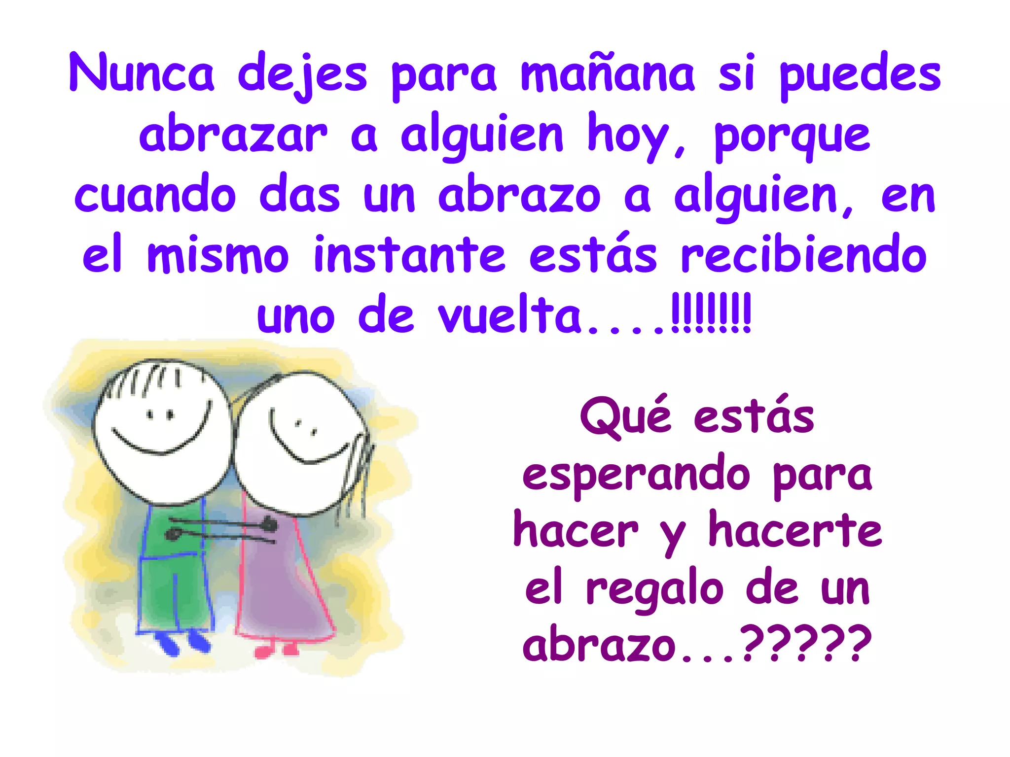 Nunca dejes para mañana si puedes abrazar a alguien hoy, porque cuando das un abrazo a alguien, en el mismo instante estás recibiendo uno de vuelta....!!!!!!! Qué estás esperando para hacer y hacerte el regalo de un abrazo...????? 