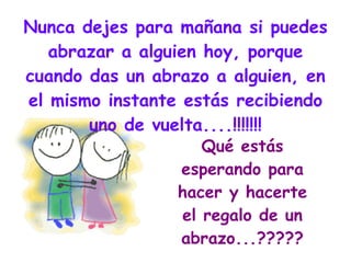Nunca dejes para mañana si puedes abrazar a alguien hoy, porque cuando das un abrazo a alguien, en el mismo instante estás recibiendo uno de vuelta....!!!!!!! Qué estás esperando para hacer y hacerte el regalo de un abrazo...?????