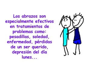Los abrazos son especialmente efectivos en tratamientos de problemas como: pesadillas, soledad, enfermedad, pérdidas de un ser querido, depresión del día lunes... 
