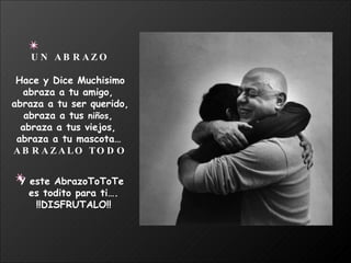 UN ABRAZO Hace y Dice Muchisimo abraza a tu amigo,  abraza a tu ser querido, abraza a tus  niños ,  abraza a tus viejos,  abraza a tu mascota…   ABRAZALO TODO Y este AbrazoToToTe  es todito para ti…. !!DISFRUTALO!! 