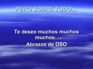 PERO SOBRE TODO… Te deseo muchos muchos muchos…. Abrazos de OSO