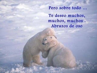 Pero sobre todo … Te deseo muchos, muchos, muchos . Abrazos de oso 