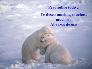 Pero sobre todo … Te deseo muchos, muchos, muchos . Abrazos de oso