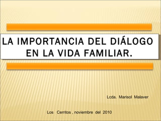 LA IMPORTANCIA DEL DIÁLOGO  EN LA VIDA FAMILIAR. Lcda.  Marisol  Malaver Los  Cerritos , noviembre  del  2010 