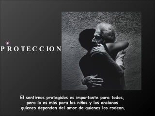 El sentirnos protegidos es importante para todos,  pero lo es más para los niños y los ancianos  quienes dependen del amor de quienes los rodean. PROTECCION 