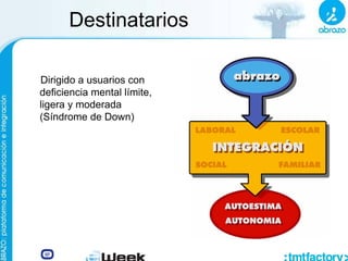 Destinatarios
Dirigido a usuarios con
deficiencia mental límite,
ligera y moderada
(Síndrome de Down)
 