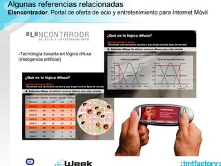 -Tecnología basada en lógica difusa
(inteligencia artificial)
Algunas referencias relacionadas
Elencontrador. Portal de oferta de ocio y entretenimiento para Internet Móvil
 