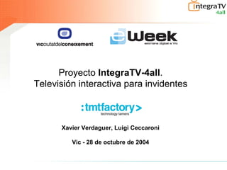 Proyecto IntegraTV-4all.
Televisión interactiva para invidentes
Xavier Verdaguer, Luigi Ceccaroni
Vic - 28 de octubre de 2004
 