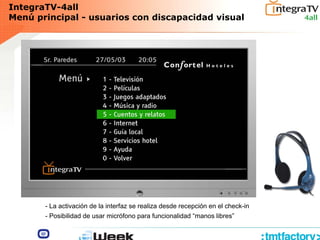 IntegraTV-4all
Menú principal - usuarios con discapacidad visual
- La activación de la interfaz se realiza desde recepción en el check-in
- Posibilidad de usar micrófono para funcionalidad “manos libres”
 