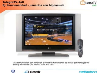 IntegraTV-4all
Ej. funcionalidad - usuarios con hipoacusia
- La comunicación con recepción o con otras habitaciones se realiza por mensajes de
texto y a través de una interfaz point and click
 
