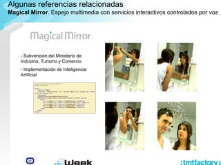 - Subvención del Ministerio de
Industria, Turismo y Comercio
- Implementación de Inteligencia
Artificial
Algunas referencias relacionadas
Magical Mirror. Espejo multimedia con servicios interactivos controlados por voz
 